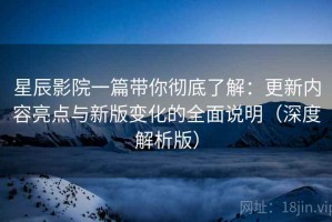 星辰影院一篇带你彻底了解：更新内容亮点与新版变化的全面说明（深度解析版）