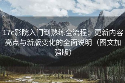 17c影院入门到熟练全流程：更新内容亮点与新版变化的全面说明（图文加强版）