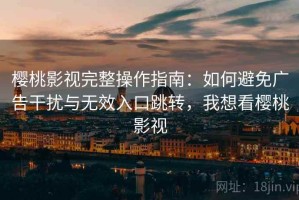 樱桃影视完整操作指南：如何避免广告干扰与无效入口跳转，我想看樱桃影视