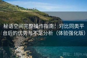 秘语空间完整操作指南：对比同类平台后的优势与不足分析（体验强化版）
