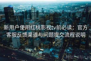 新用户使用红桃影视tv前必读：官方客服反馈渠道与问题提交流程说明