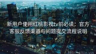 新用户使用红桃影视tv前必读：官方客服反馈渠道与问题提交流程说明