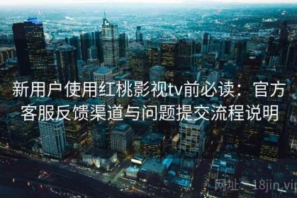 新用户使用红桃影视tv前必读：官方客服反馈渠道与问题提交流程说明