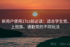 新用户使用17cs前必读：适合学生党、上班族、通勤党的不同玩法