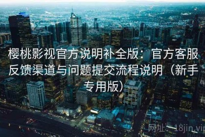 樱桃影视官方说明补全版：官方客服反馈渠道与问题提交流程说明（新手专用版）