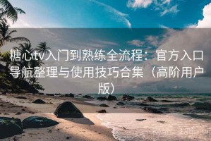 糖心tv入门到熟练全流程：官方入口导航整理与使用技巧合集（高阶用户版）