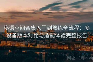 秘语空间合集入门到熟练全流程：多设备版本对比与适配体验完整报告