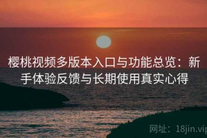 樱桃视频多版本入口与功能总览：新手体验反馈与长期使用真实心得