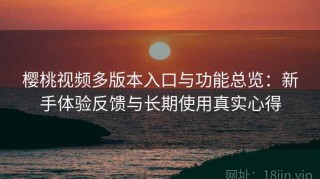 樱桃视频多版本入口与功能总览：新手体验反馈与长期使用真实心得