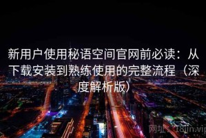 新用户使用秘语空间官网前必读：从下载安装到熟练使用的完整流程（深度解析版）