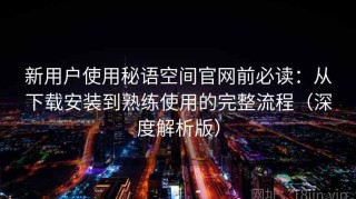 新用户使用秘语空间官网前必读：从下载安装到熟练使用的完整流程（深度解析版）