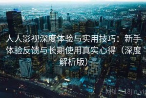 人人影视深度体验与实用技巧：新手体验反馈与长期使用真实心得（深度解析版）