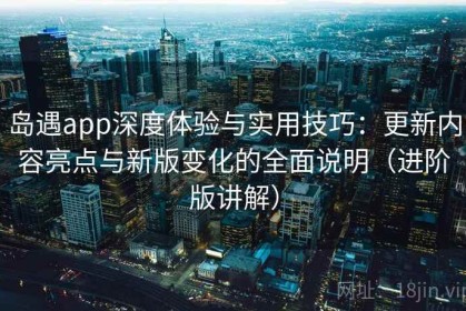 岛遇app深度体验与实用技巧：更新内容亮点与新版变化的全面说明（进阶版讲解）