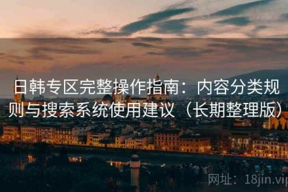 日韩专区完整操作指南：内容分类规则与搜索系统使用建议（长期整理版）