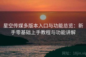 星空传媒多版本入口与功能总览：新手零基础上手教程与功能讲解