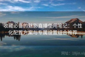 收藏必备的魅影直播使用笔记：个性化配置方案与专属设置组合推荐
