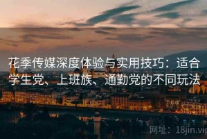 花季传媒深度体验与实用技巧：适合学生党、上班族、通勤党的不同玩法