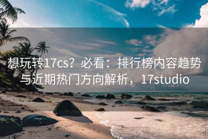 想玩转17cs？必看：排行榜内容趋势与近期热门方向解析，17studio