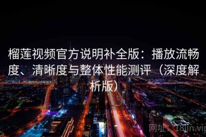 榴莲视频官方说明补全版：播放流畅度、清晰度与整体性能测评（深度解析版）