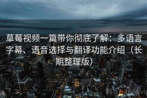 草莓视频一篇带你彻底了解：多语言字幕、语音选择与翻译功能介绍（长期整理版）