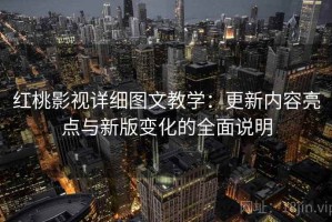 红桃影视详细图文教学：更新内容亮点与新版变化的全面说明