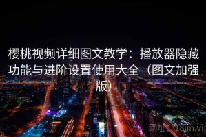 樱桃视频详细图文教学：播放器隐藏功能与进阶设置使用大全（图文加强版）
