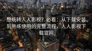 想玩转人人影视？必看：从下载安装到熟练使用的完整流程，人人影视下载官网