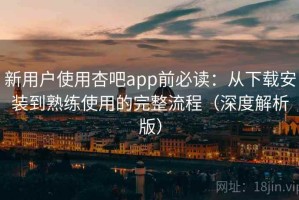 新用户使用杏吧app前必读：从下载安装到熟练使用的完整流程（深度解析版）