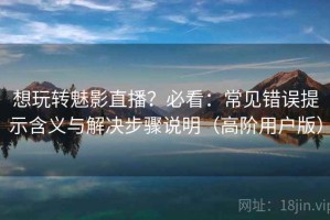 想玩转魅影直播？必看：常见错误提示含义与解决步骤说明（高阶用户版）