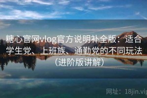 糖心官网vlog官方说明补全版：适合学生党、上班族、通勤党的不同玩法（进阶版讲解）