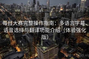 每日大赛完整操作指南：多语言字幕、语音选择与翻译功能介绍（体验强化版）