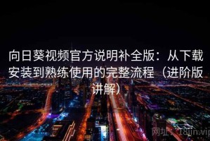 向日葵视频官方说明补全版：从下载安装到熟练使用的完整流程（进阶版讲解）