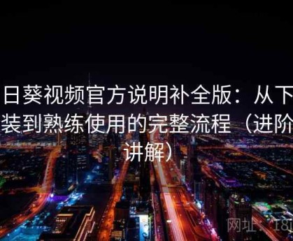 向日葵视频官方说明补全版：从下载安装到熟练使用的完整流程（进阶版讲解）