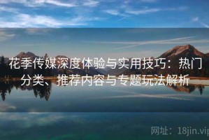 花季传媒深度体验与实用技巧：热门分类、推荐内容与专题玩法解析