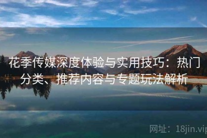 花季传媒深度体验与实用技巧：热门分类、推荐内容与专题玩法解析