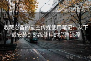 收藏必备的星空传媒使用笔记：从下载安装到熟练使用的完整流程
