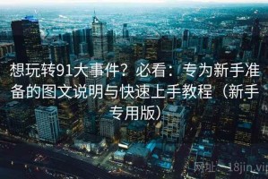 想玩转91大事件？必看：专为新手准备的图文说明与快速上手教程（新手专用版）