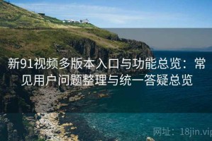 新91视频多版本入口与功能总览：常见用户问题整理与统一答疑总览