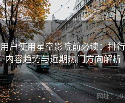 新用户使用星空影院前必读：排行榜内容趋势与近期热门方向解析
