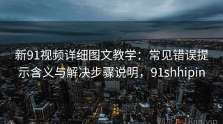 新91视频详细图文教学：常见错误提示含义与解决步骤说明，91shhipin