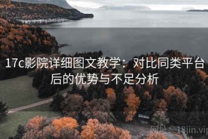 17c影院详细图文教学：对比同类平台后的优势与不足分析