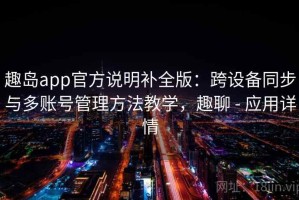 趣岛app官方说明补全版：跨设备同步与多账号管理方法教学，趣聊 - 应用详情