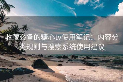 收藏必备的糖心tv使用笔记：内容分类规则与搜索系统使用建议