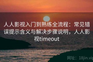 人人影视入门到熟练全流程：常见错误提示含义与解决步骤说明，人人影视timeout
