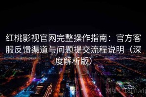 红桃影视官网完整操作指南：官方客服反馈渠道与问题提交流程说明（深度解析版）