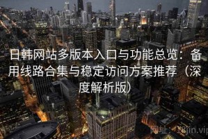日韩网站多版本入口与功能总览：备用线路合集与稳定访问方案推荐（深度解析版）