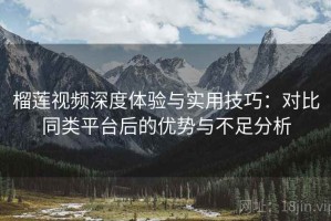 榴莲视频深度体验与实用技巧：对比同类平台后的优势与不足分析
