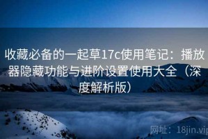 收藏必备的一起草17c使用笔记：播放器隐藏功能与进阶设置使用大全（深度解析版）