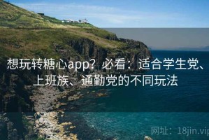 想玩转糖心app？必看：适合学生党、上班族、通勤党的不同玩法