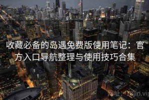 收藏必备的岛遇免费版使用笔记：官方入口导航整理与使用技巧合集